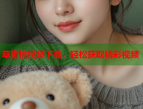 草蜜桃视频下载，轻松获取精彩视频