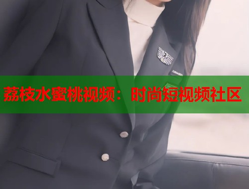 荔枝水蜜桃视频：时尚短视频社区