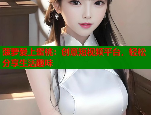 菠萝爱上蜜桃：创意短视频平台，轻松分享生活趣味