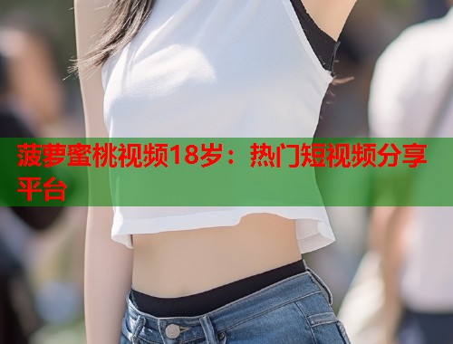 菠萝蜜桃视频18岁：热门短视频分享平台
