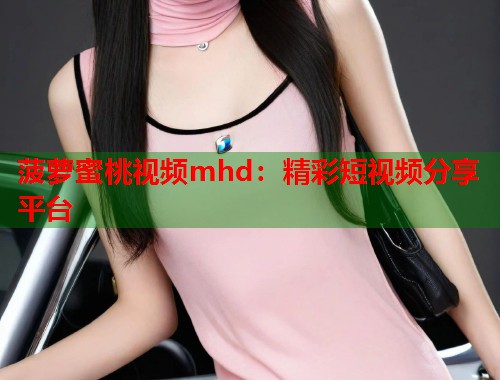 菠萝蜜桃视频mhd：精彩短视频分享平台