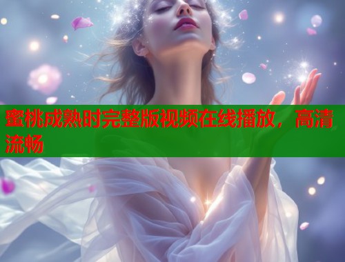 蜜桃成熟时完整版视频在线播放，高清流畅
