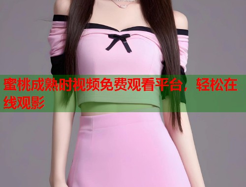蜜桃成熟时视频免费观看平台，轻松在线观影