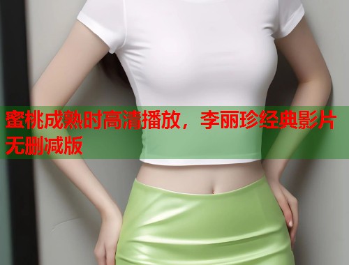 蜜桃成熟时高清播放，李丽珍经典影片无删减版