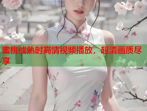 蜜桃成熟时高清视频播放，超清画质尽享