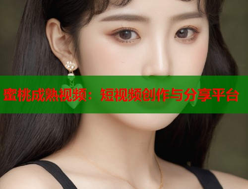 蜜桃成熟视频：短视频创作与分享平台