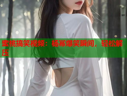 蜜桃搞笑视频：杨幂爆笑瞬间，轻松解压