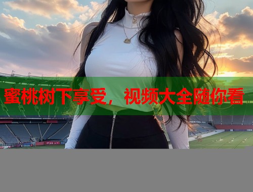 蜜桃树下享受，视频大全随你看