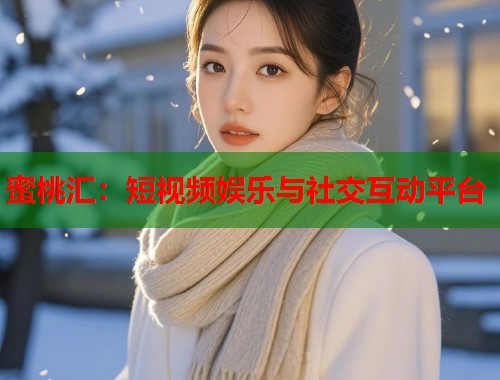 蜜桃汇：短视频娱乐与社交互动平台