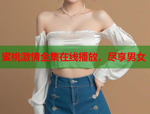 蜜桃激情全集在线播放，尽享男女