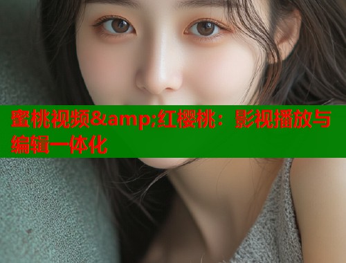 蜜桃视频&amp;红樱桃：影视播放与编辑一体化