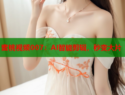 蜜桃视频007：AI智能剪辑，秒变大片