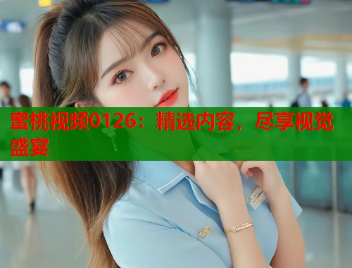 蜜桃视频0126：精选内容，尽享视觉盛宴  第2张
