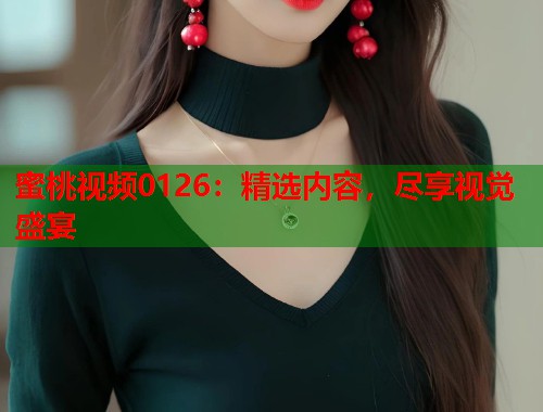 蜜桃视频0126：精选内容，尽享视觉盛宴