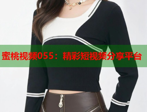 蜜桃视频055：精彩短视频分享平台