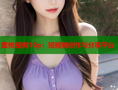 蜜桃视频10p：短视频创作与分享平台