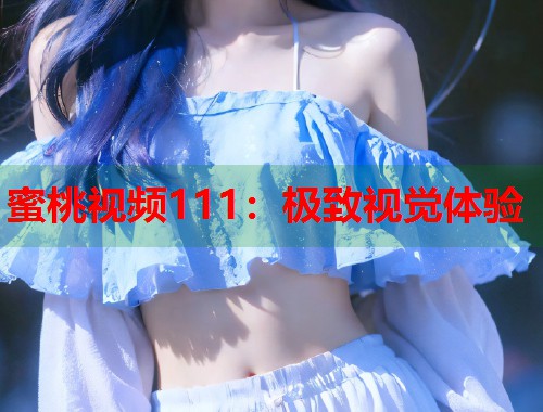蜜桃视频111：极致视觉体验