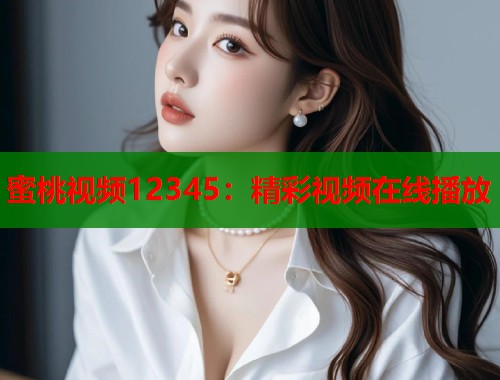 蜜桃视频12345：精彩视频在线播放