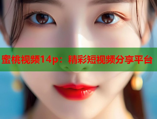 蜜桃视频14p：精彩短视频分享平台