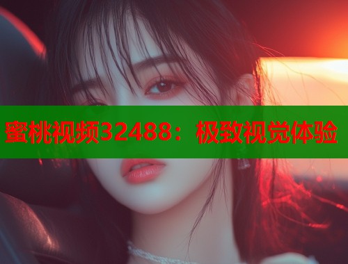 蜜桃视频32488：极致视觉体验