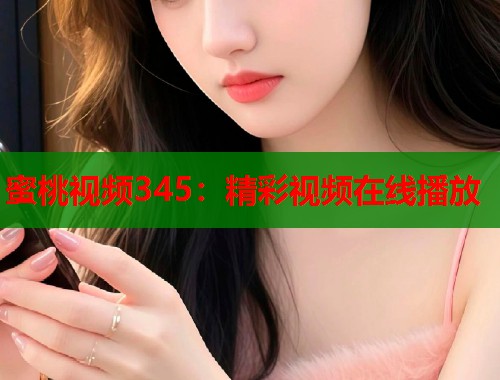 蜜桃视频345：精彩视频在线播放