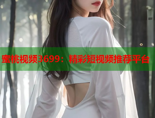 蜜桃视频3699：精彩短视频推荐平台  第2张