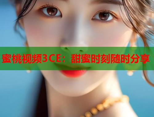 蜜桃视频3CE：甜蜜时刻随时分享