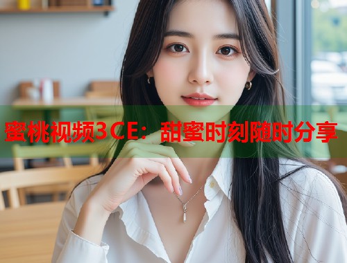 蜜桃视频3CE：甜蜜时刻随时分享  第2张