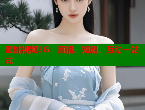 蜜桃视频3G：直播、短剧、互动一站式