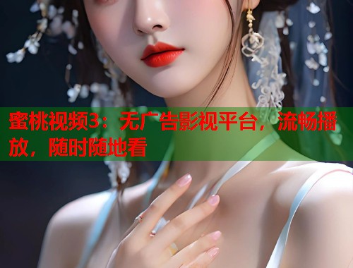 蜜桃视频3：无广告影视平台，流畅播放，随时随地看