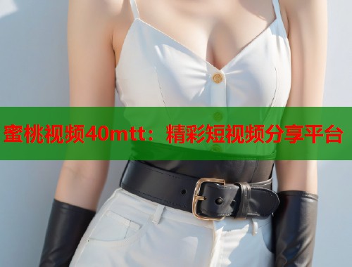 蜜桃视频40mtt：精彩短视频分享平台