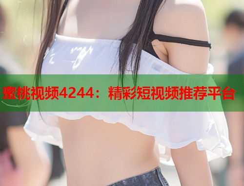 蜜桃视频4244：精彩短视频推荐平台