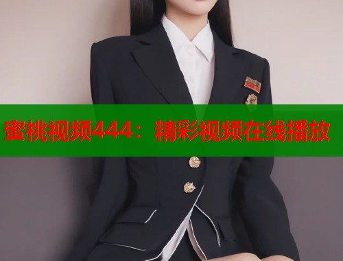 蜜桃视频444：精彩视频在线播放