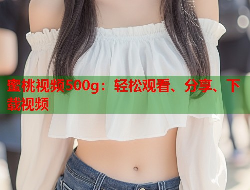 蜜桃视频500g：轻松观看、分享、下载视频