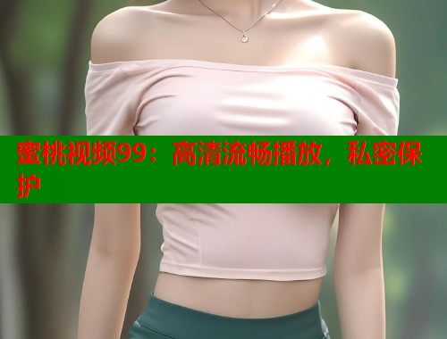 蜜桃视频99：高清流畅播放，私密保护