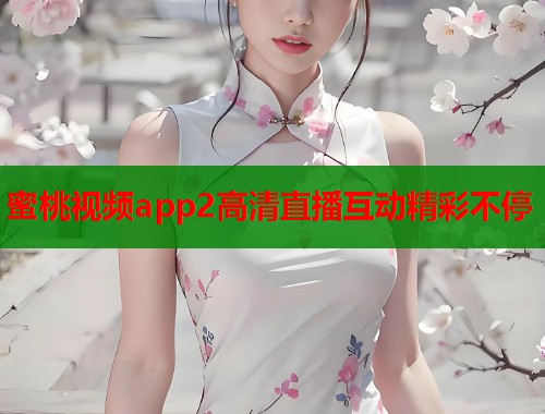 蜜桃视频app2高清直播互动精彩不停