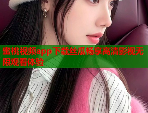蜜桃视频app下载丝瓜畅享高清影视无限观看体验