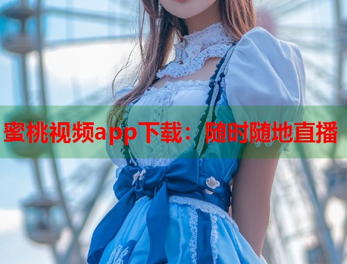 蜜桃视频app下载：随时随地直播