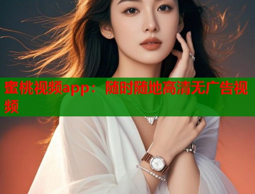 蜜桃视频app：随时随地高清无广告视频