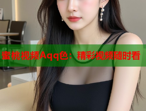 蜜桃视频Aqq色：精彩视频随时看  第2张