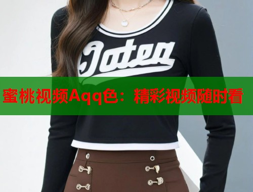 蜜桃视频Aqq色：精彩视频随时看