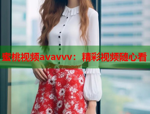 蜜桃视频avavvv：精彩视频随心看  第2张
