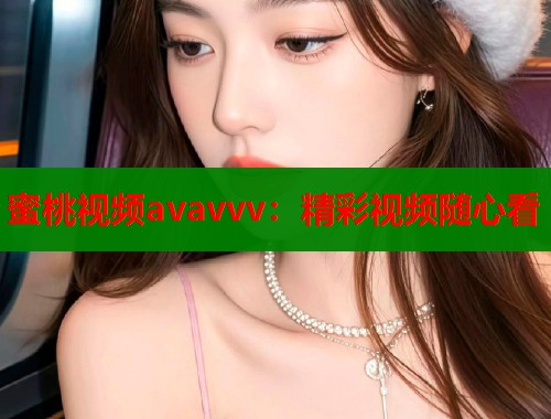 蜜桃视频avavvv：精彩视频随心看