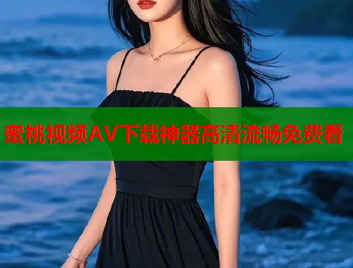 蜜桃视频AV下载神器高清流畅免费看
