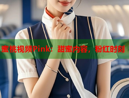 蜜桃视频Pink：甜蜜内容，粉红时刻