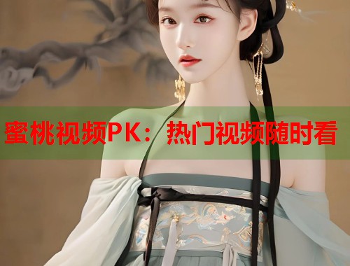 蜜桃视频PK：热门视频随时看