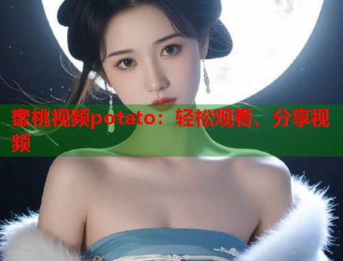 蜜桃视频potato：轻松观看、分享视频