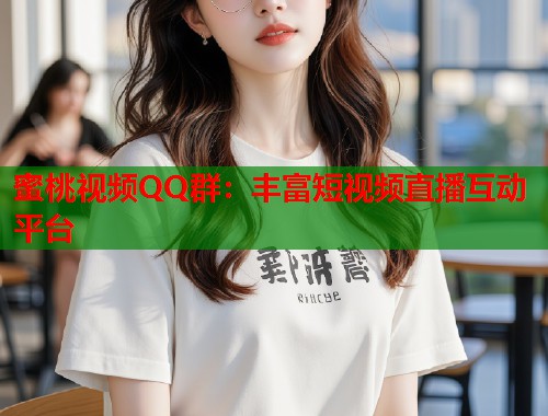 蜜桃视频QQ群：丰富短视频直播互动平台  第1张
