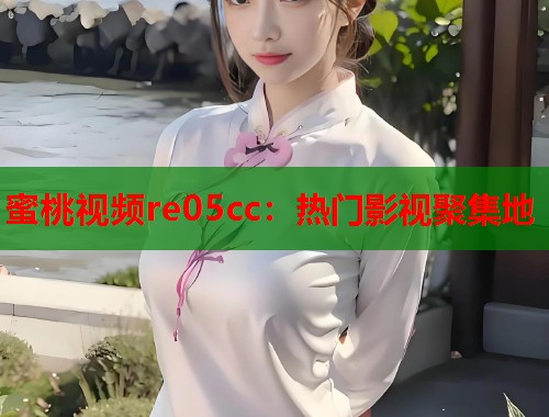 蜜桃视频re05cc：热门影视聚集地