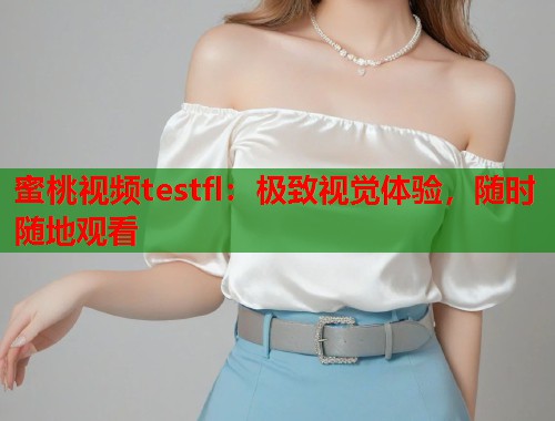 蜜桃视频testfl：极致视觉体验，随时随地观看